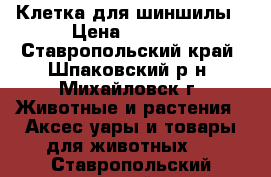 Клетка для шиншилы › Цена ­ 1 000 - Ставропольский край, Шпаковский р-н, Михайловск г. Животные и растения » Аксесcуары и товары для животных   . Ставропольский край